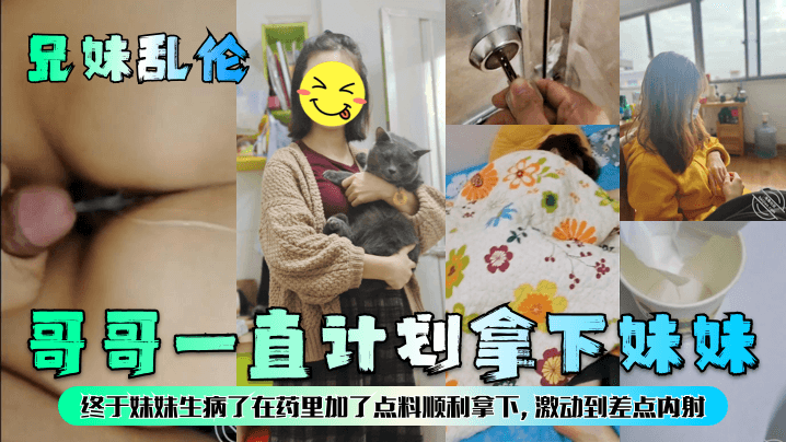 【兄妹乱伦】哥哥一直计划拿下妹妹，终于妹妹生病了在药里加了点料顺利拿下，激动到差点内射！